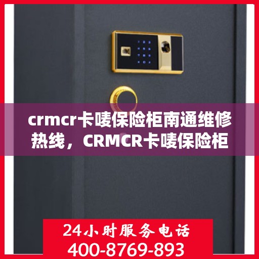 crmcr卡唛保险柜南通维修热线，CRMCR卡唛保险柜南通专业维修服务热线
