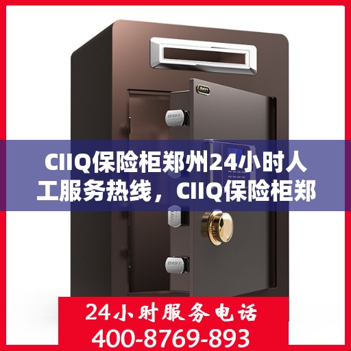 CIIQ保险柜郑州24小时人工服务热线，CIIQ保险柜郑州全天候人工服务热线支持，为您的安全保驾护航