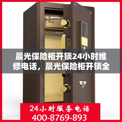 晨光保险柜开锁24小时维修电话，晨光保险柜开锁全天候专业维修服务电话