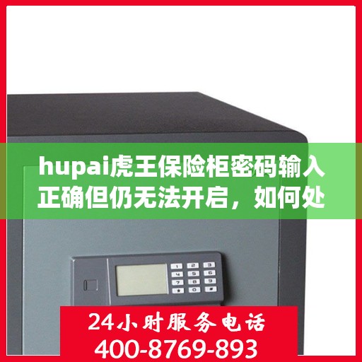 hupai虎王保险柜密码输入正确但仍无法开启，如何处理？，Hupai虎王保险柜密码正确却无法开启的解决方法