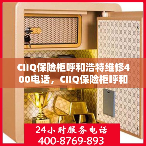 CIIQ保险柜呼和浩特维修400电话，CIIQ保险柜呼和浩特维修服务热线400专业解答