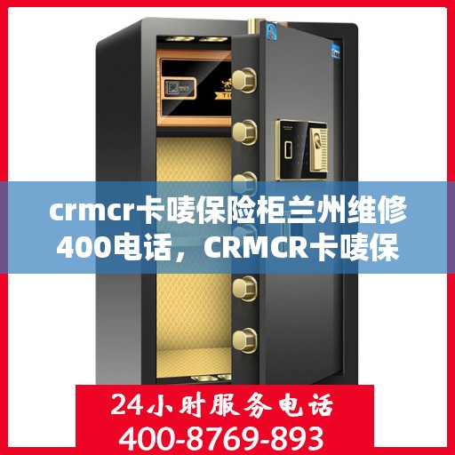 crmcr卡唛保险柜兰州维修400电话，CRMCR卡唛保险柜兰州维修服务热线揭秘，专业维修，一键拨打400电话！