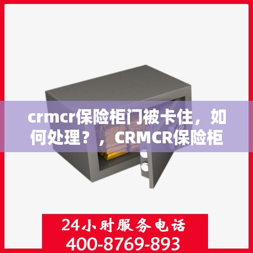 crmcr保险柜门被卡住，如何处理？，CRMCR保险柜门卡住解决方案指南