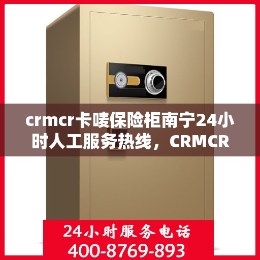 crmcr卡唛保险柜南宁24小时人工服务热线，CRMCR卡唛保险柜南宁全天候人工服务热线支持