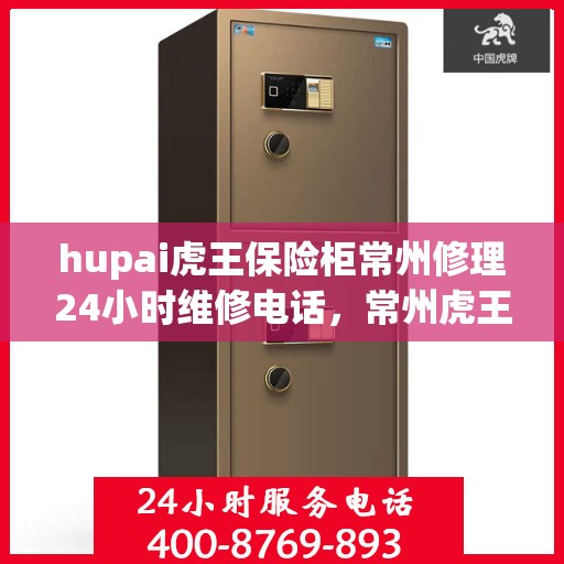 hupai虎王保险柜常州修理24小时维修电话，常州虎王保险柜紧急维修热线，全天候专业修理服务