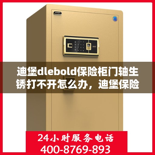 迪堡dlebold保险柜门轴生锈打不开怎么办，迪堡保险柜门轴生锈闭锁，解锁妙招大揭秘