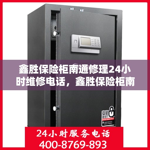 鑫胜保险柜南通修理24小时维修电话，鑫胜保险柜南通紧急修理热线全天候服务电话