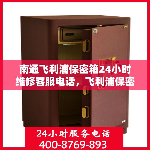 南通飞利浦保密箱24小时维修客服电话，飞利浦保密箱南通全天候专业维修服务热线