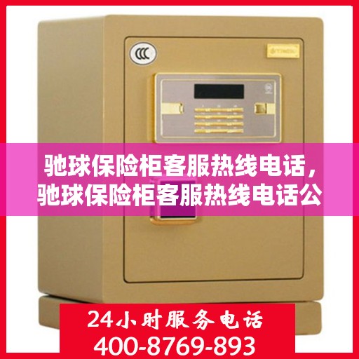 驰球保险柜客服热线电话，驰球保险柜客服热线电话公布，全天候服务保障！