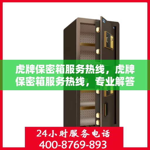 虎牌保密箱服务热线，虎牌保密箱服务热线，专业解答，贴心保障您的安全需求