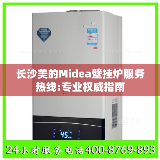 长沙美的Midea壁挂炉服务热线:专业权威指南