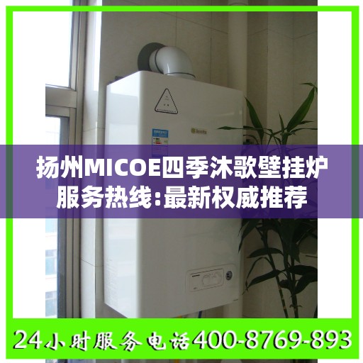 扬州MICOE四季沐歌壁挂炉服务热线:最新权威推荐