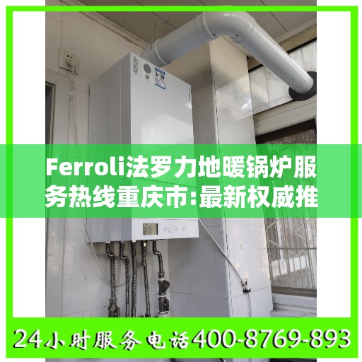 Ferroli法罗力地暖锅炉服务热线重庆市:最新权威推荐