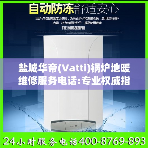 盐城华帝(Vatti)锅炉地暖维修服务电话:专业权威指南