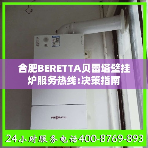 合肥BERETTA贝雷塔壁挂炉服务热线:决策指南