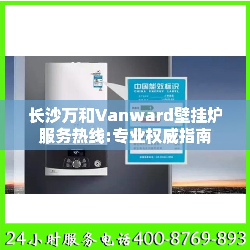 长沙万和Vanward壁挂炉服务热线:专业权威指南