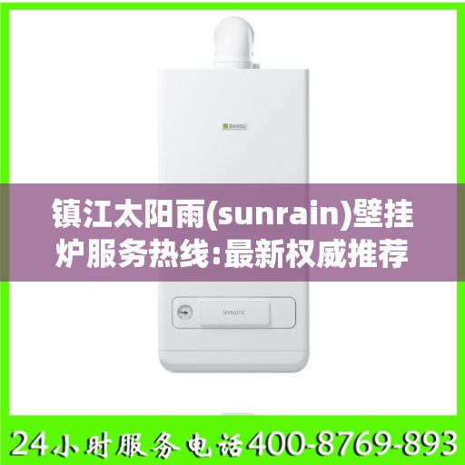 镇江太阳雨(sunrain)壁挂炉服务热线:最新权威推荐