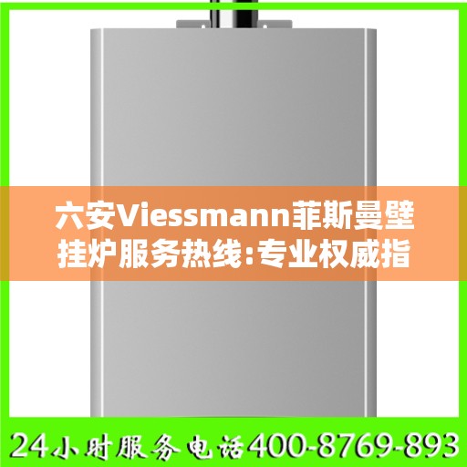 六安Viessmann菲斯曼壁挂炉服务热线:专业权威指南