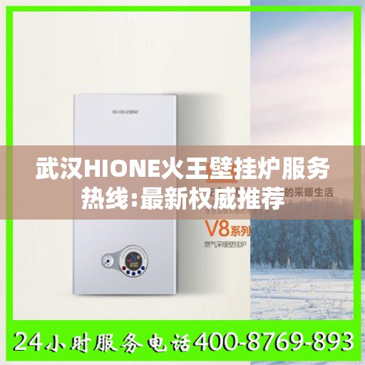 武汉HIONE火王壁挂炉服务热线:最新权威推荐
