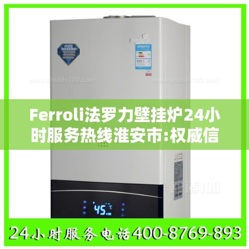 Ferroli法罗力壁挂炉24小时服务热线淮安市:权威信息