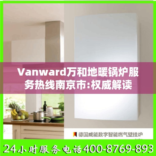 Vanward万和地暖锅炉服务热线南京市:权威解读