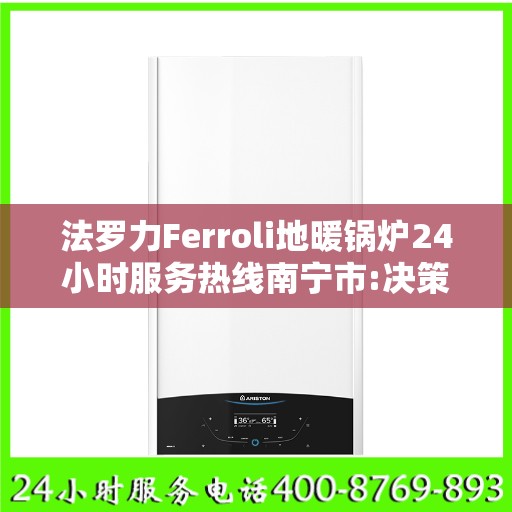 法罗力Ferroli地暖锅炉24小时服务热线南宁市:决策指南