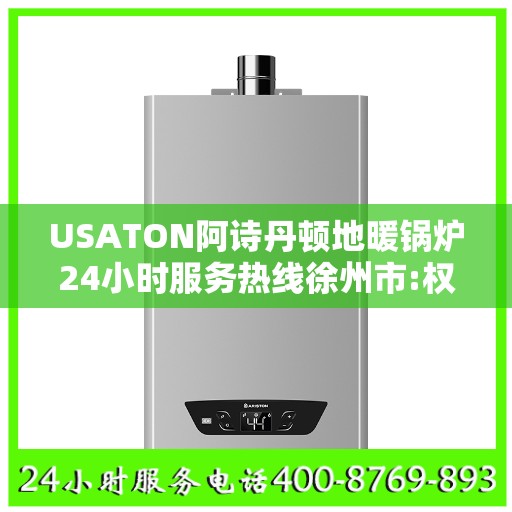 USATON阿诗丹顿地暖锅炉24小时服务热线徐州市:权威解读