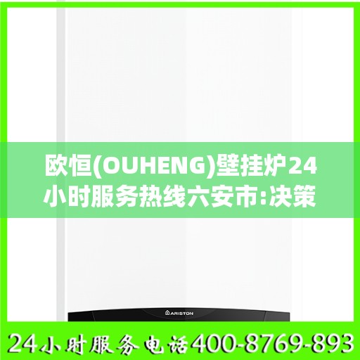 欧恒(OUHENG)壁挂炉24小时服务热线六安市:决策指南