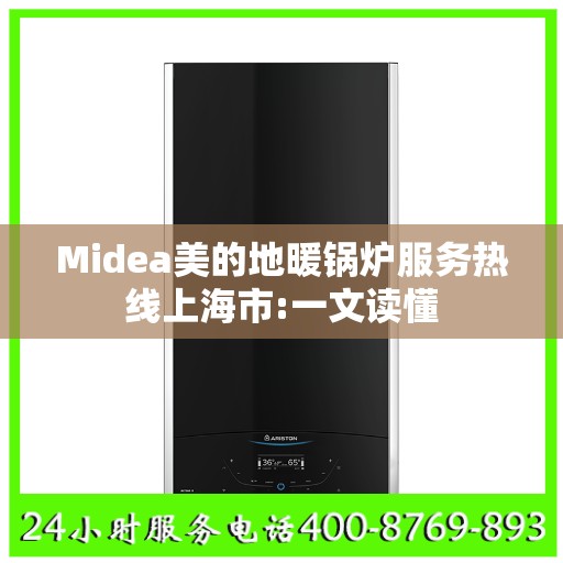 Midea美的地暖锅炉服务热线上海市:一文读懂