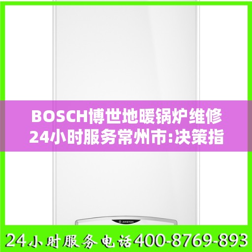 BOSCH博世地暖锅炉维修24小时服务常州市:决策指南