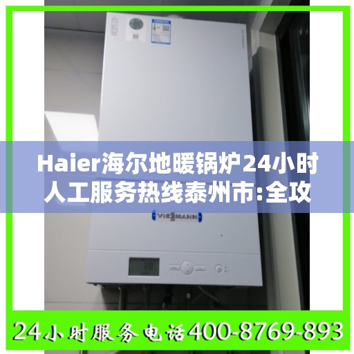Haier海尔地暖锅炉24小时人工服务热线泰州市:全攻略