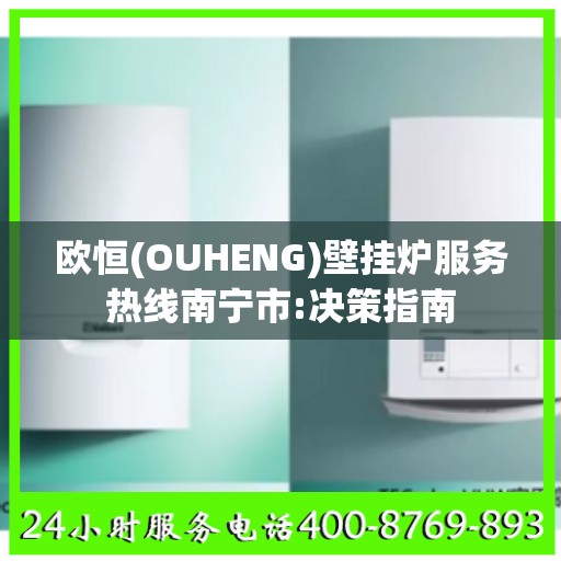 欧恒(OUHENG)壁挂炉服务热线南宁市:决策指南