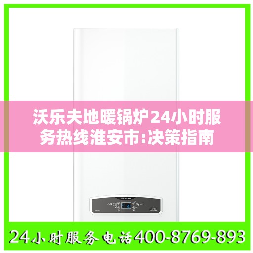 沃乐夫地暖锅炉24小时服务热线淮安市:决策指南