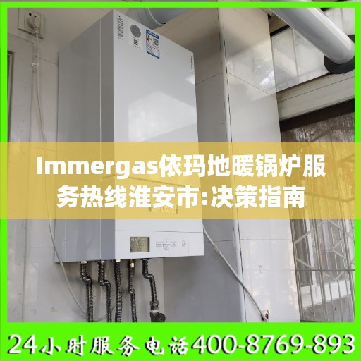 Immergas依玛地暖锅炉服务热线淮安市:决策指南