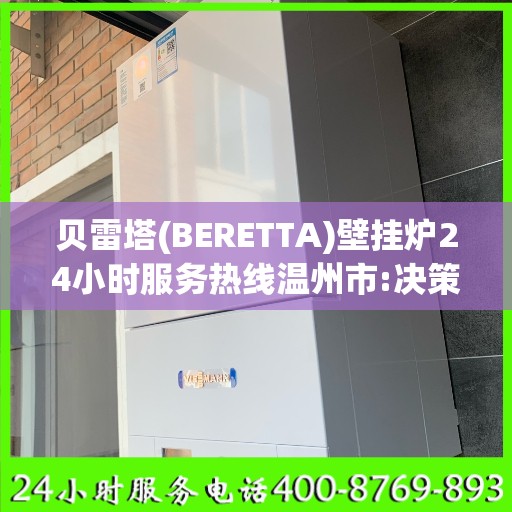 贝雷塔(BERETTA)壁挂炉24小时服务热线温州市:决策指南