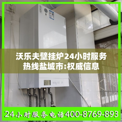 沃乐夫壁挂炉24小时服务热线盐城市:权威信息