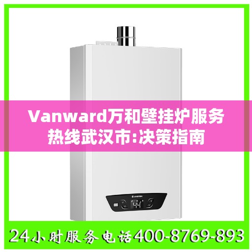 Vanward万和壁挂炉服务热线武汉市:决策指南