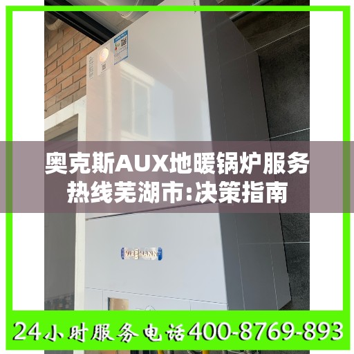 奥克斯AUX地暖锅炉服务热线芜湖市:决策指南