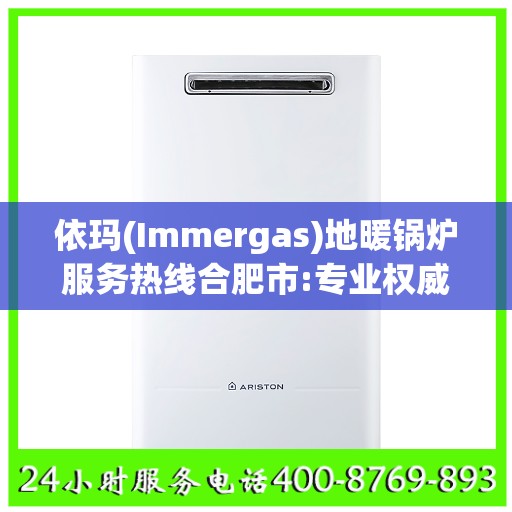 依玛(Immergas)地暖锅炉服务热线合肥市:专业权威指南