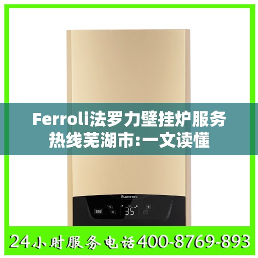 Ferroli法罗力壁挂炉服务热线芜湖市:一文读懂
