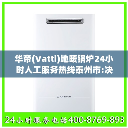 华帝(Vatti)地暖锅炉24小时人工服务热线泰州市:决策指南