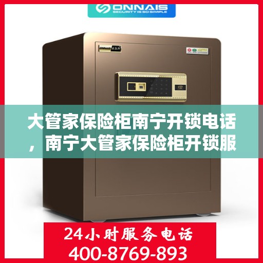 大管家保险柜南宁开锁电话，南宁大管家保险柜开锁服务热线