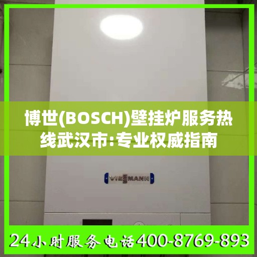 博世(BOSCH)壁挂炉服务热线武汉市:专业权威指南