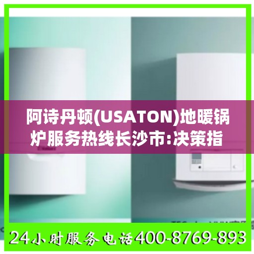 阿诗丹顿(USATON)地暖锅炉服务热线长沙市:决策指南