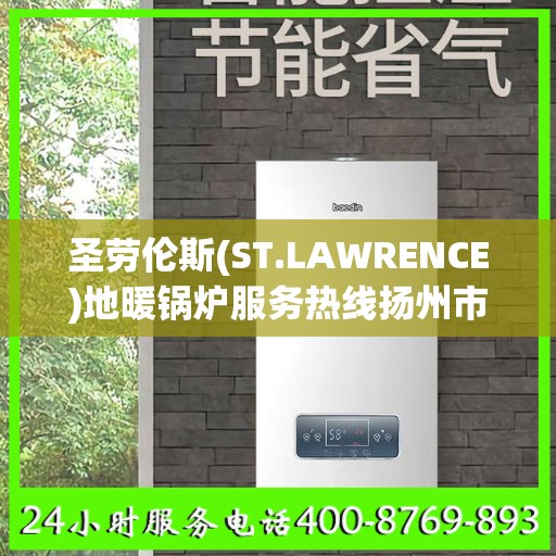 圣劳伦斯(ST.LAWRENCE)地暖锅炉服务热线扬州市:决策指南