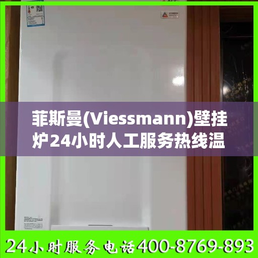 菲斯曼(Viessmann)壁挂炉24小时人工服务热线温州市:决策指南
