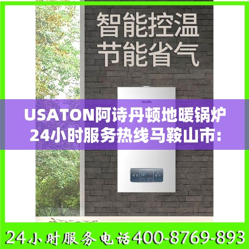 USATON阿诗丹顿地暖锅炉24小时服务热线马鞍山市:权威解读