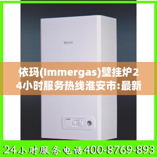 依玛(Immergas)壁挂炉24小时服务热线淮安市:最新权威推荐