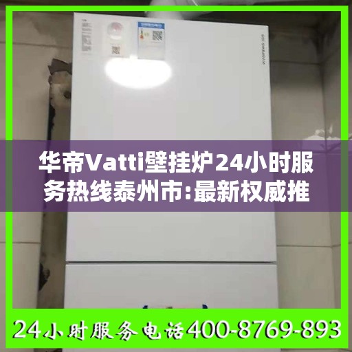 华帝Vatti壁挂炉24小时服务热线泰州市:最新权威推荐