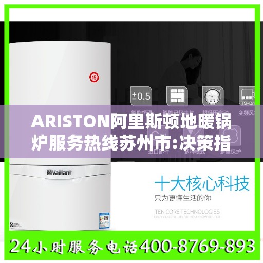 ARISTON阿里斯顿地暖锅炉服务热线苏州市:决策指南